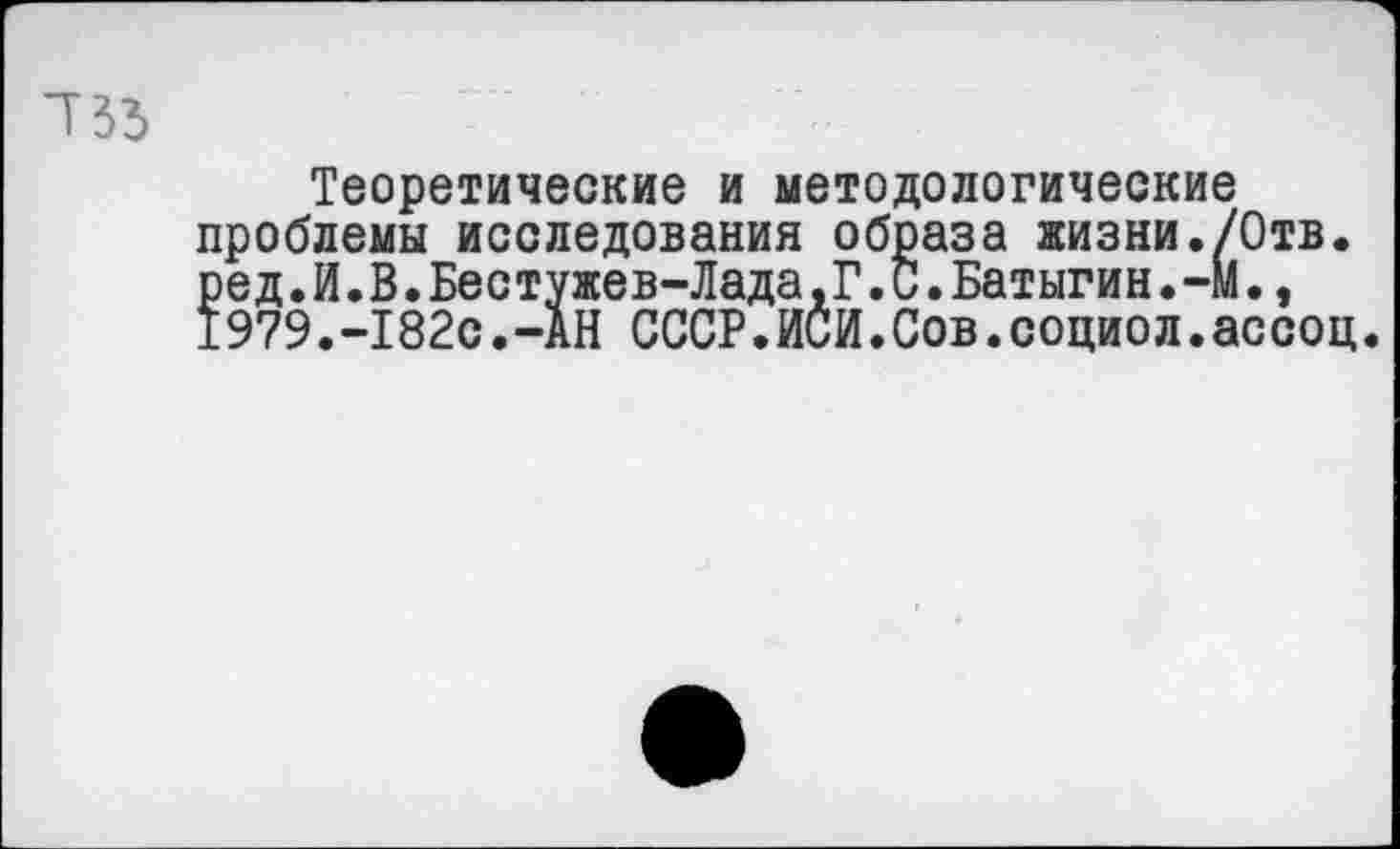 ﻿735
Теоретические и методологические проблемы исследования образа жизни./Отв. ред.И.В.Бестужев-Лада, Г. С.Батыгин.-м., 1979.-182с.-АН СССР.ИСИ.Сов.социол.ассоц